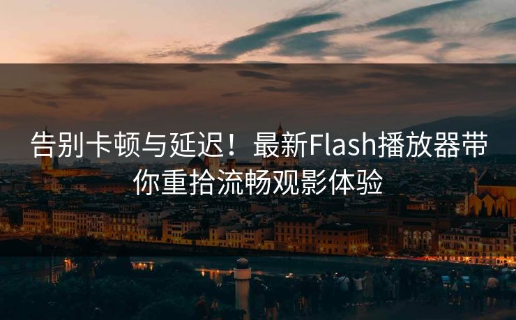 告别卡顿与延迟！最新Flash播放器带你重拾流畅观影体验
