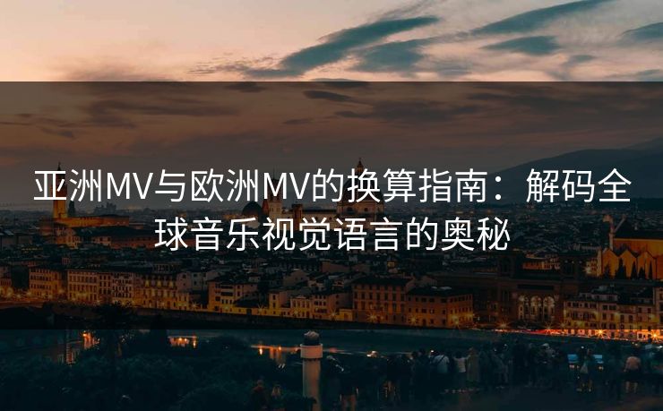 亚洲MV与欧洲MV的换算指南:解码全球音乐视觉语言的奥秘 亚洲MV与欧洲MV的换算指南:解码全球音乐视觉语言的奥秘