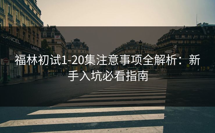福林初试1-20集注意事项全解析：新手入坑必看指南