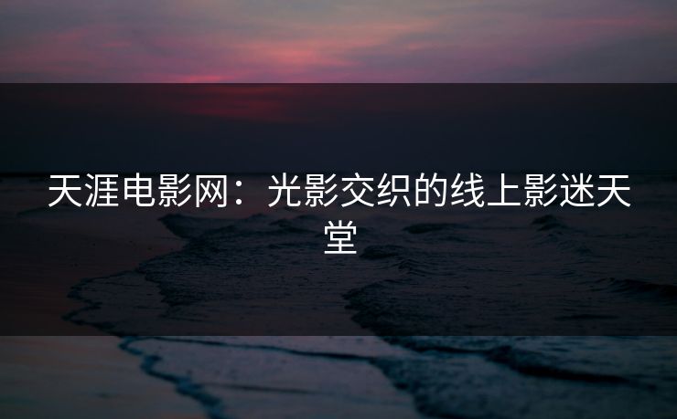 天涯电影网:光影交织的线上影迷天堂 天涯电影网:光影交织的线上影迷天堂