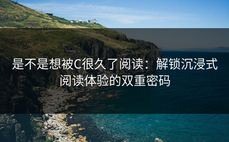 是不是想被C很久了阅读:解锁沉浸式阅读体验的双重密码 是不是想被C很久了阅读:解锁沉浸式阅读体验的双重密码