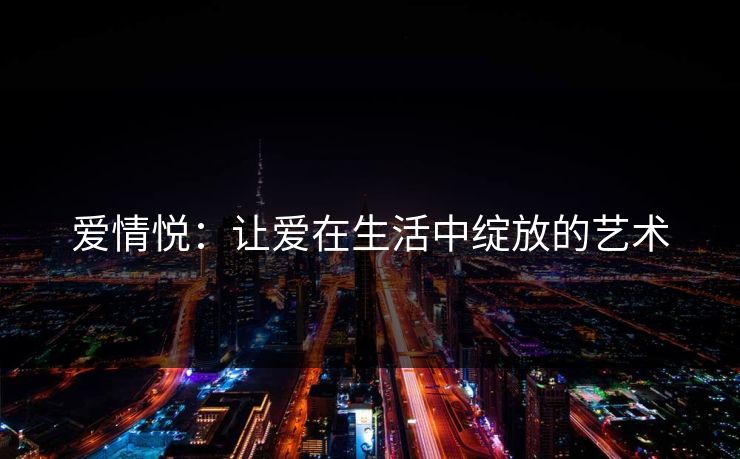 爱情悦:让爱在生活中绽放的艺术 爱情悦:让爱在生活中绽放的艺术
