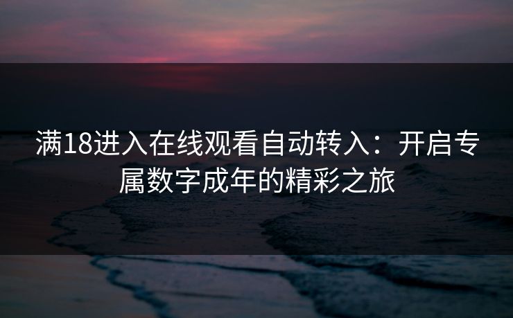 满18进入在线观看自动转入：开启专属数字成年的精彩之旅