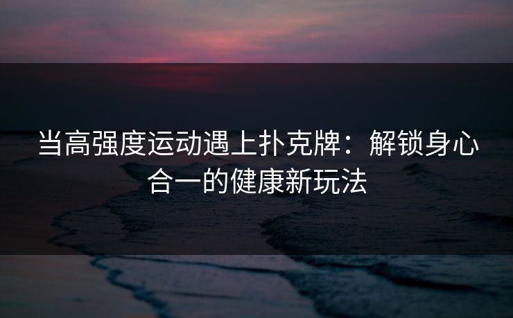 当高强度运动遇上扑克牌：解锁身心合一的健康新玩法