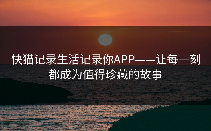 快猫记录生活记录你APP——让每一刻都成为值得珍藏的故事 快猫记录生活记录你APP——让每一刻都成为值得珍藏的故事