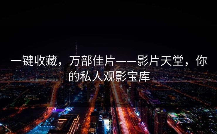 一键收藏，万部佳片——影片天堂，你的私人观影宝库