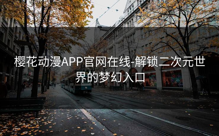 樱花动漫APP官网在线-解锁二次元世界的梦幻入口