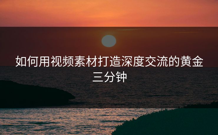 如何用视频素材打造深度交流的黄金三分钟