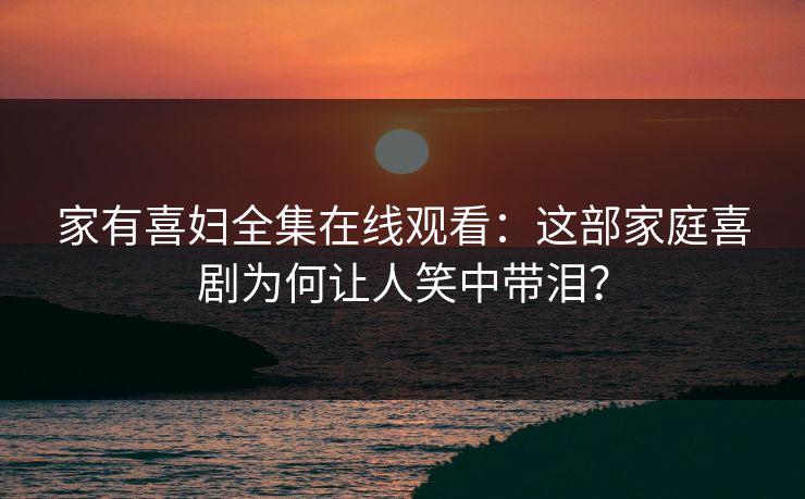 家有喜妇全集在线观看:这部家庭喜剧为何让人笑中带泪? 家有喜妇全集在线观看:这部家庭喜剧为何让人笑中带泪?