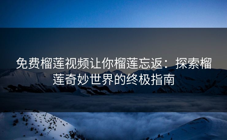 免费榴莲视频让你榴莲忘返：探索榴莲奇妙世界的终极指南