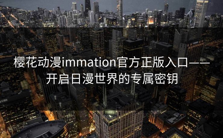 樱花动漫immation官方正版入口——开启日漫世界的专属密钥