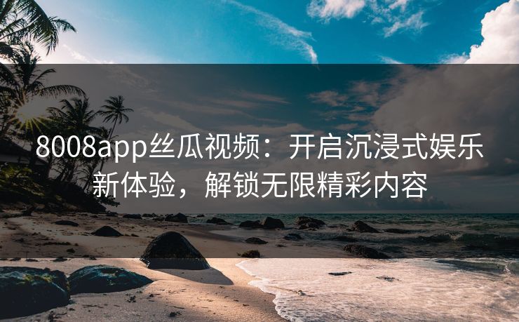 8008app丝瓜视频：开启沉浸式娱乐新体验，解锁无限精彩内容