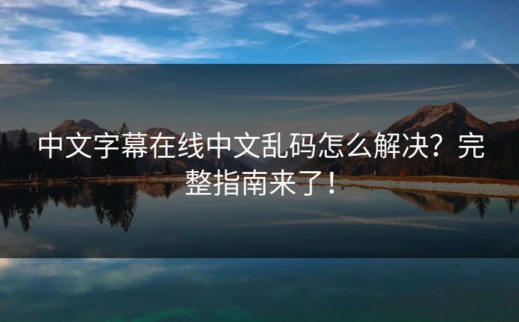 中文字幕在线中文乱码怎么解决？完整指南来了！