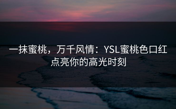 一抹蜜桃，万千风情：YSL蜜桃色口红点亮你的高光时刻