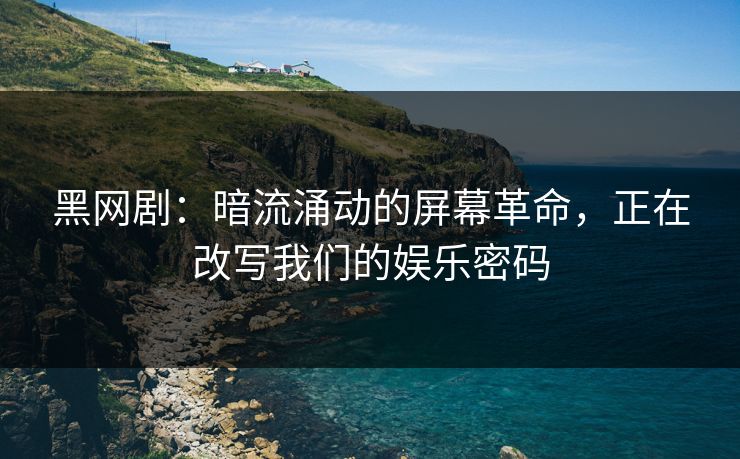 黑网剧：暗流涌动的屏幕革命，正在改写我们的娱乐密码