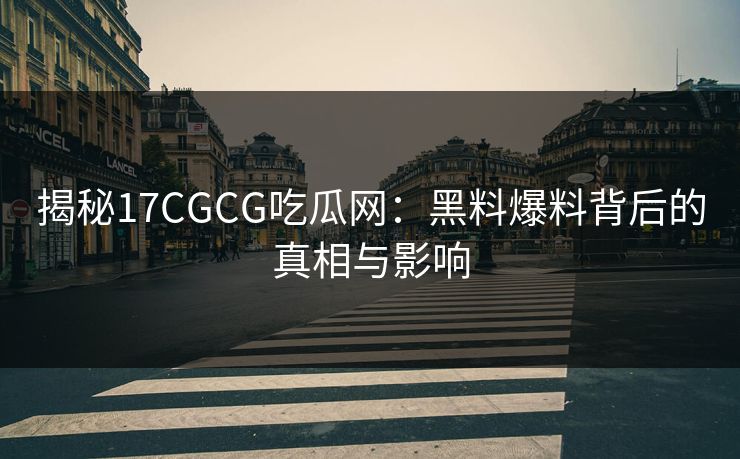 揭秘17CGCG吃瓜网：黑料爆料背后的真相与影响