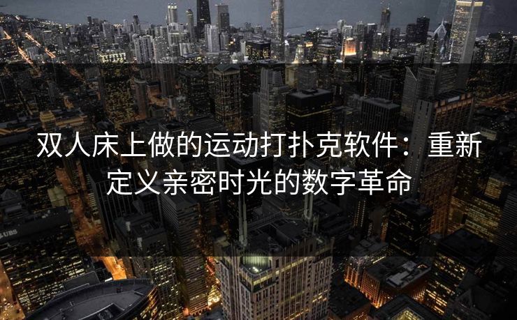 双人床上做的运动打扑克软件：重新定义亲密时光的数字革命