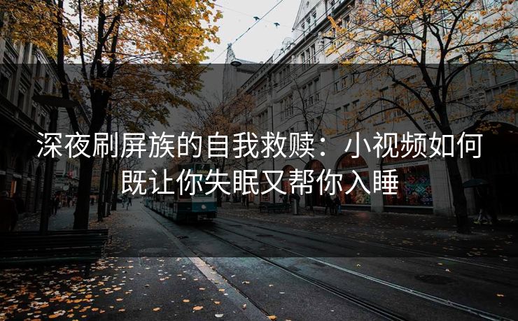 深夜刷屏族的自我救赎：小视频如何既让你失眠又帮你入睡