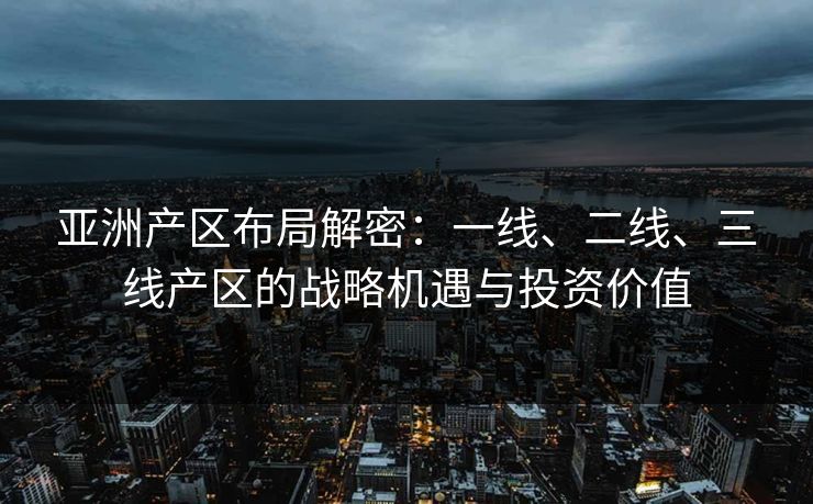 亚洲产区布局解密:一线、二线、三线产区的战略机遇与投资价值 亚洲产区布局解密:一线、二线、三线产区的战略机遇与投资价值