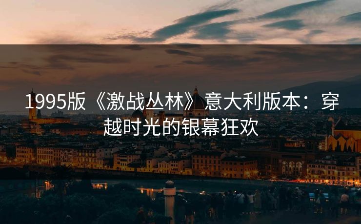 1995版《激战丛林》意大利版本：穿越时光的银幕狂欢