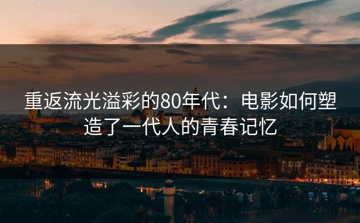 重返流光溢彩的80年代：电影如何塑造了一代人的青春记忆