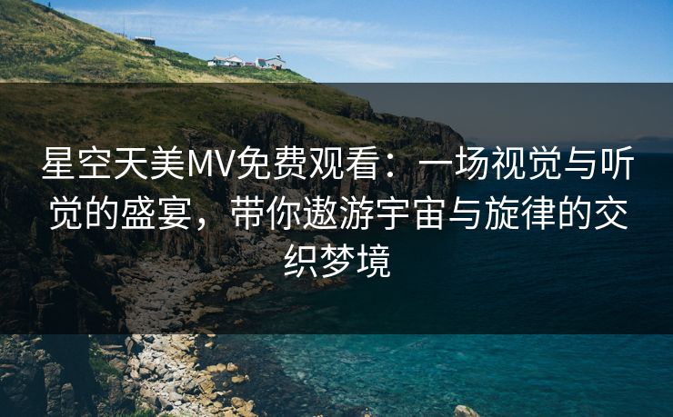 星空天美MV免费观看：一场视觉与听觉的盛宴，带你遨游宇宙与旋律的交织梦境