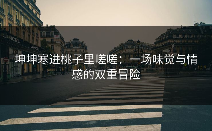坤坤寒进桃子里嗟嗟:一场味觉与情感的双重冒险 坤坤寒进桃子里嗟嗟:一场味觉与情感的双重冒险