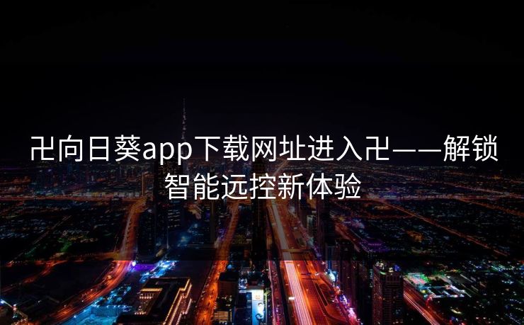 卍向日葵app下载网址进入卍——解锁智能远控新体验 卍向日葵app下载网址进入卍——解锁智能远控新体验