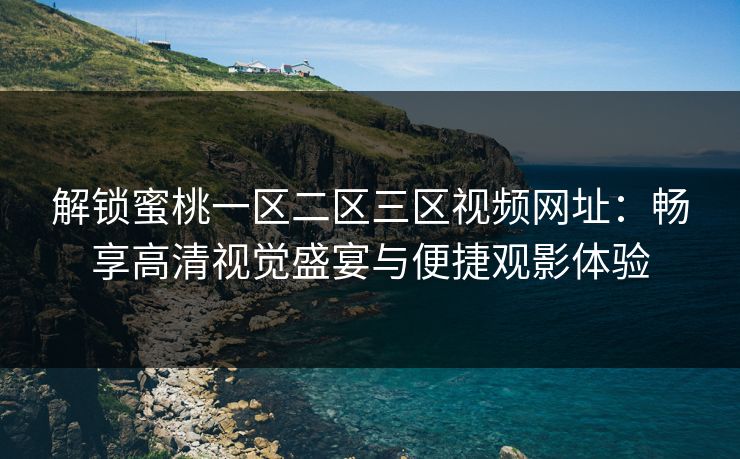解锁蜜桃一区二区三区视频网址：畅享高清视觉盛宴与便捷观影体验