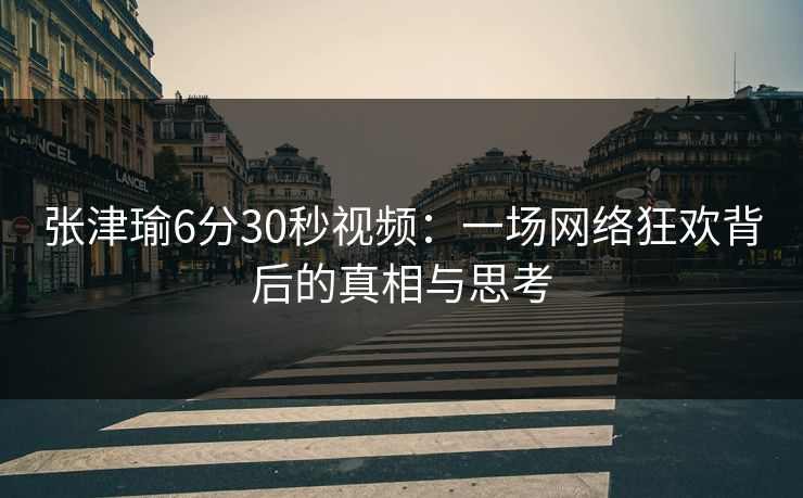张津瑜6分30秒视频:一场网络狂欢背后的真相与思考