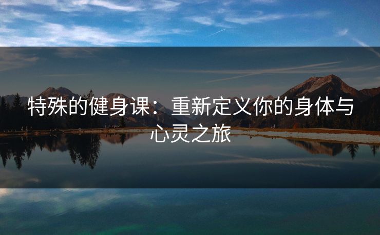 特殊的健身课：重新定义你的身体与心灵之旅