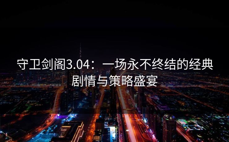 守卫剑阁3.04:一场永不终结的经典剧情与策略盛宴 守卫剑阁3.04:一场永不终结的经典剧情与策略盛宴