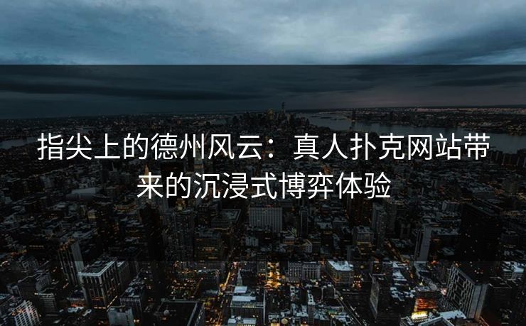 指尖上的德州风云：真人扑克网站带来的沉浸式博弈体验