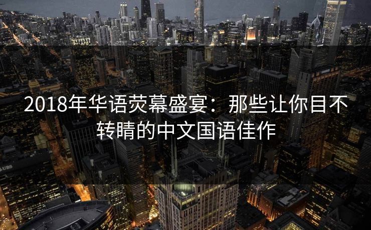 2018年华语荧幕盛宴：那些让你目不转睛的中文国语佳作