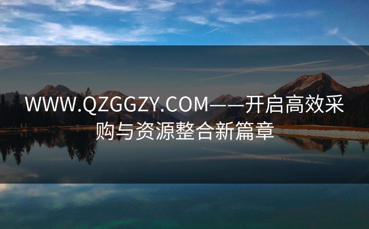 WWW.QZGGZY.COM——开启高效采购与资源整合新篇章