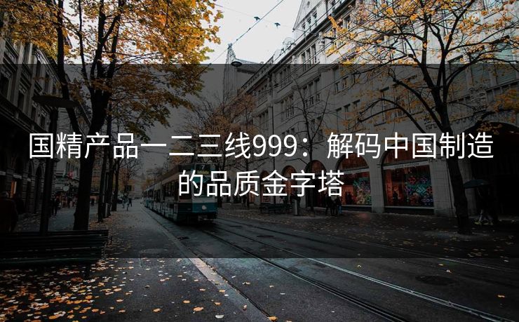 国精产品一二三线999：解码中国制造的品质金字塔
