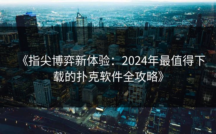 《指尖博弈新体验：2024年最值得下载的扑克软件全攻略》