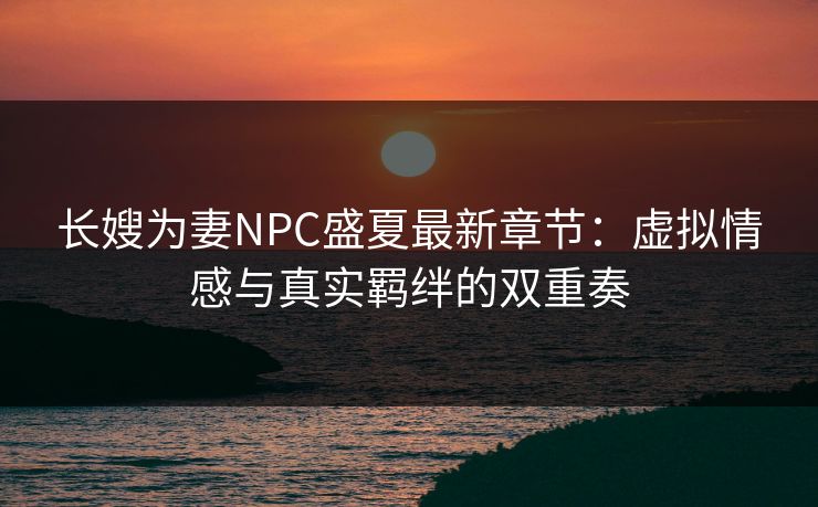 长嫂为妻NPC盛夏最新章节：虚拟情感与真实羁绊的双重奏