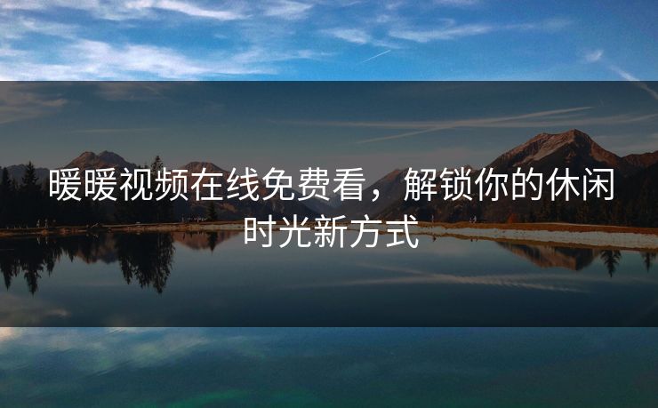 暖暖视频在线免费看，解锁你的休闲时光新方式