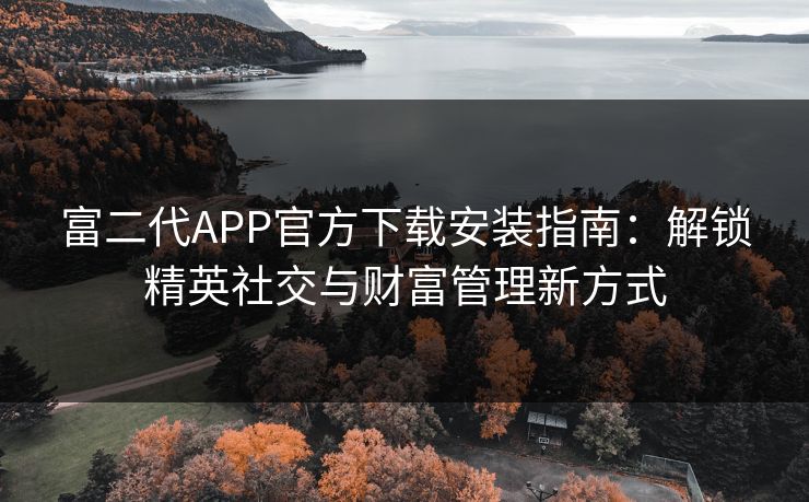 富二代APP官方下载安装指南：解锁精英社交与财富管理新方式