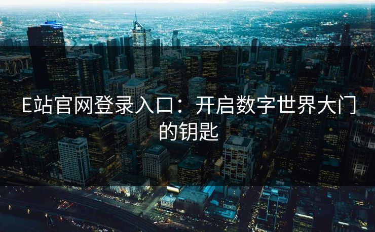 E站官网登录入口：开启数字世界大门的钥匙