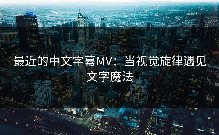 最近的中文字幕MV：当视觉旋律遇见文字魔法