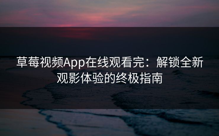 草莓视频App在线观看完：解锁全新观影体验的终极指南