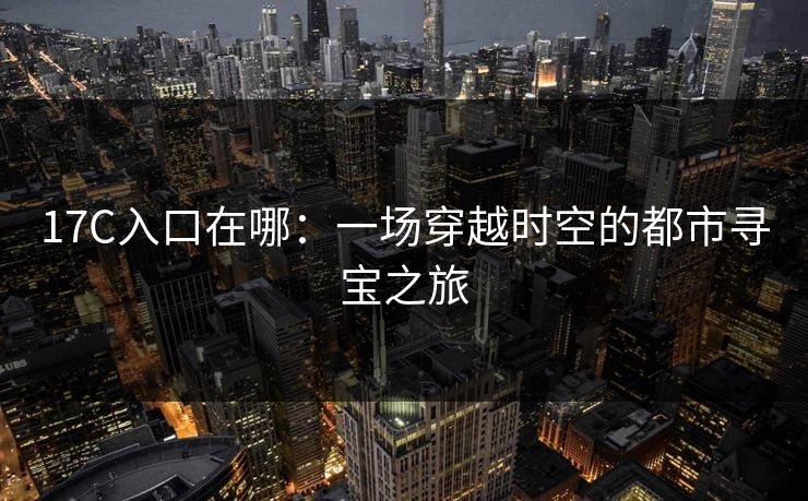 17C入口在哪：一场穿越时空的都市寻宝之旅