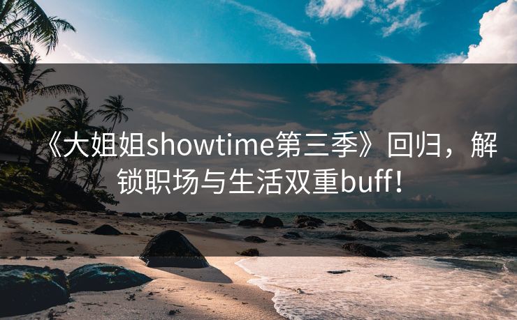 《大姐姐showtime第三季》回归,解锁职场与生活双重buff! 《大姐姐showtime第三季》回归,解锁职场与生活双重buff!