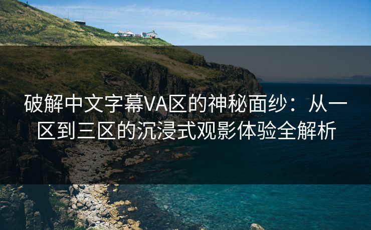 破解中文字幕VA区的神秘面纱：从一区到三区的沉浸式观影体验全解析