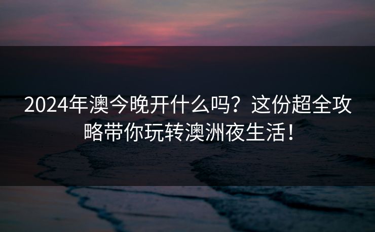 2024年澳今晚开什么吗？这份超全攻略带你玩转澳洲夜生活！