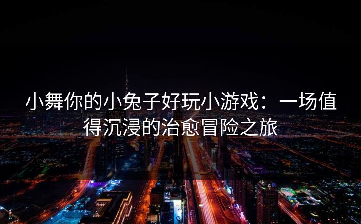 小舞你的小兔子好玩小游戏：一场值得沉浸的治愈冒险之旅