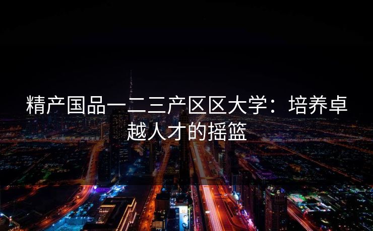精产国品一二三产区区大学：培养卓越人才的摇篮