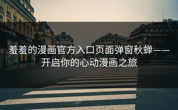 羞羞的漫画官方入口页面弹窗秋蝉——开启你的心动漫画之旅